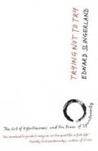 Trying Not to Try - The Ancient Art of Effortlessness and the Surprising Power of Spontaneity - Slingerland, Edward