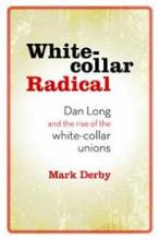 White-collar Radical - Dan Long and the Rise of the White-collar Unions - Derby, Mark
