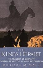 The Kings Depart - The Tragedy of Germany - Versailles and the German Revolution - Watt, Richard M