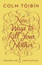 New Ways to Kill Your Mother - Writers and their Families - Toibin, Colm