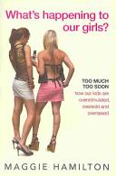 What's Happening to Our Girls? Too Much, Too Soon - How Our Kids are Overstimulated, Oversold and Oversexed - Hamilton, Maggie