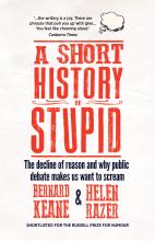 A Short History of Stupid - The Decline of Reason and Why Public Debate Makes Us Want to Scream - Keane, Bernard and Razer, Helen