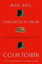 Mad, Bad, Dangerous to Know - The Fathers of Wilde, Yeats, and Joyce - Toibin, Colm